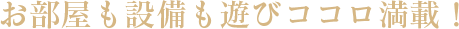 お部屋も設備も遊びココロ満載！